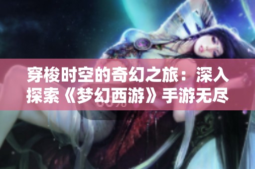 穿梭时空的奇幻之旅：深入探索《梦幻西游》手游无尽升级的魅力与乐趣