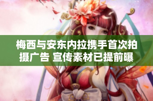 梅西与安东内拉携手首次拍摄广告 宣传素材已提前曝光引发期待