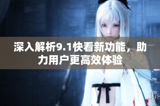 深入解析9.1快看新功能，助力用户更高效体验