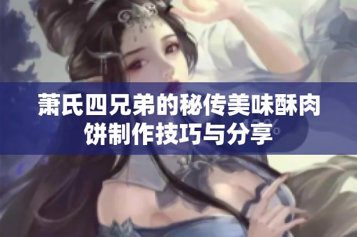 萧氏四兄弟的秘传美味酥肉饼制作技巧与分享