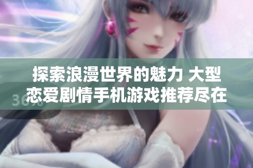 探索浪漫世界的魅力 大型恋爱剧情手机游戏推荐尽在手游城