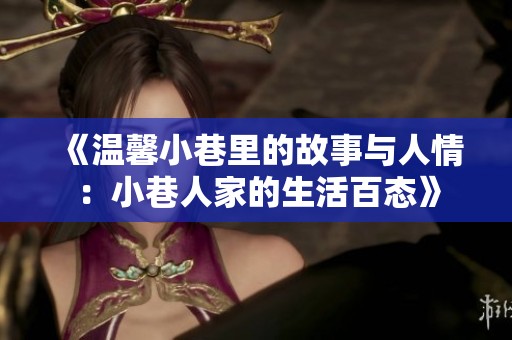 《温馨小巷里的故事与人情：小巷人家的生活百态》