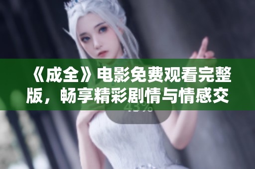 《成全》电影免费观看完整版，畅享精彩剧情与情感交织
