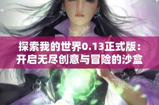 探索我的世界0.13正式版：开启无尽创意与冒险的沙盒之旅，畅享无限可能