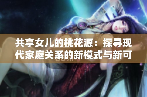 共享女儿的桃花源：探寻现代家庭关系的新模式与新可能