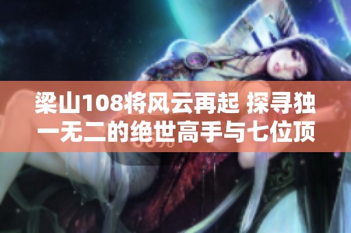 梁山108将风云再起 探寻独一无二的绝世高手与七位顶尖武者的传奇故事