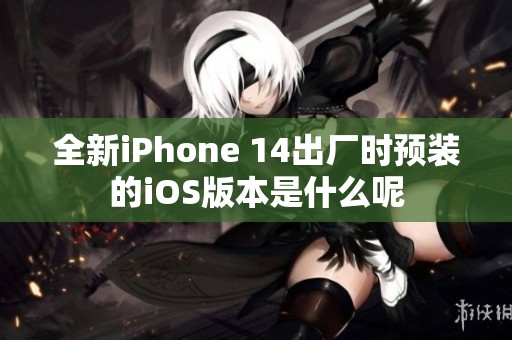 全新iPhone 14出厂时预装的iOS版本是什么呢