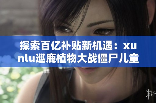 探索百亿补贴新机遇：xunlu巡鹿植物大战僵尸儿童玩具卡片游戏磁力贴的魅力与乐趣