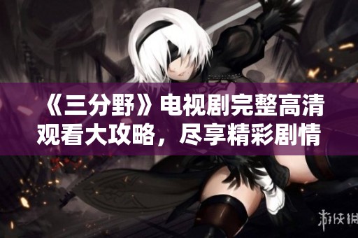 《三分野》电视剧完整高清观看大攻略，尽享精彩剧情！