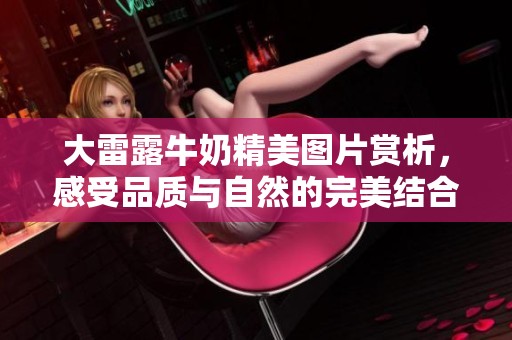 大雷露牛奶精美图片赏析，感受品质与自然的完美结合