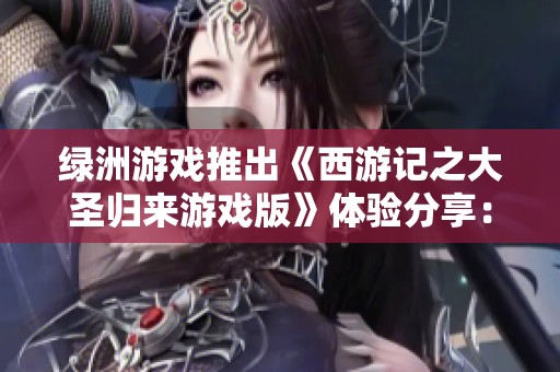 绿洲游戏推出《西游记之大圣归来游戏版》体验分享：畅玩神途的乐趣与心得