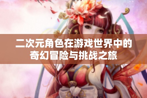 二次元角色在游戏世界中的奇幻冒险与挑战之旅
