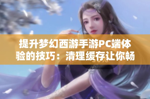 提升梦幻西游手游PC端体验的技巧：清理缓存让你畅享游戏乐趣