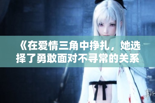 《在爱情三角中挣扎，她选择了勇敢面对不寻常的关系》