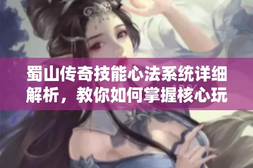 蜀山传奇技能心法系统详细解析，教你如何掌握核心玩法与升级技巧