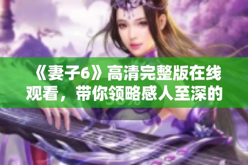 《妻子6》高清完整版在线观看，带你领略感人至深的情感故事