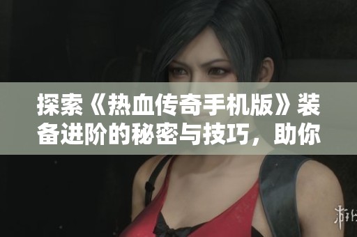 探索《热血传奇手机版》装备进阶的秘密与技巧，助你在游戏中逆袭成神