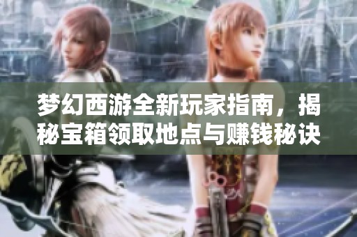 梦幻西游全新玩家指南，揭秘宝箱领取地点与赚钱秘诀，助你轻松致富！