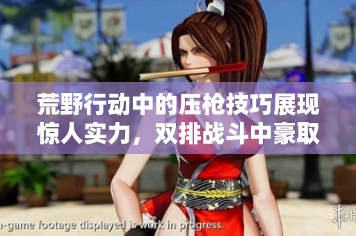 荒野行动中的压枪技巧展现惊人实力，双排战斗中豪取17杀勇夺第一名的传奇经历