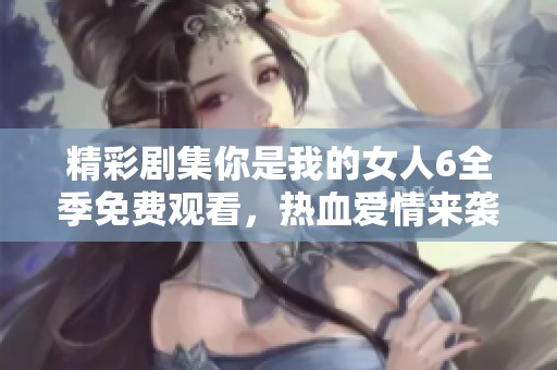 精彩剧集你是我的女人6全季免费观看，热血爱情来袭