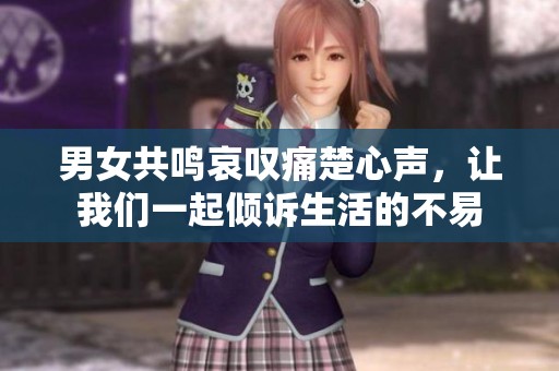 男女共鸣哀叹痛楚心声，让我们一起倾诉生活的不易