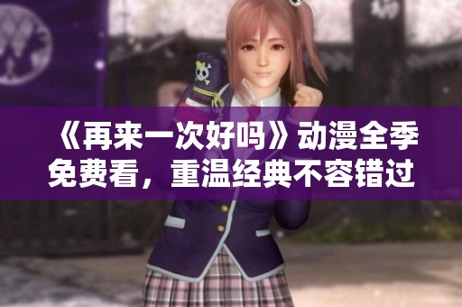 《再来一次好吗》动漫全季免费看，重温经典不容错过！