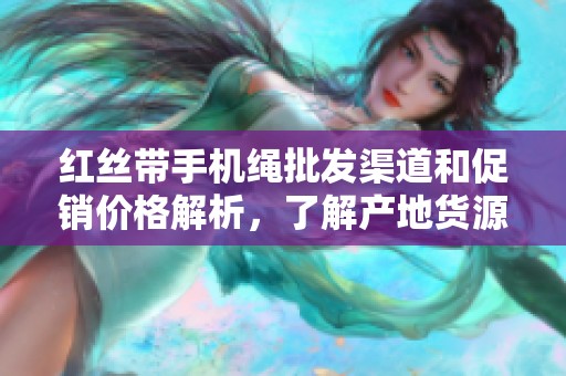 红丝带手机绳批发渠道和促销价格解析，了解产地货源信息尽在这里