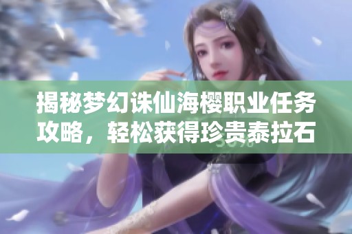 揭秘梦幻诛仙海樱职业任务攻略，轻松获得珍贵泰拉石的实用技巧