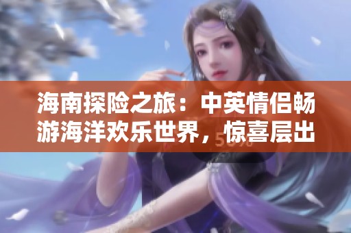 海南探险之旅：中英情侣畅游海洋欢乐世界，惊喜层出不穷的浪漫体验！