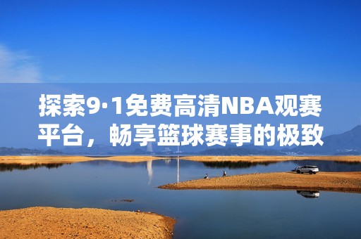 探索9·1免费高清NBA观赛平台，畅享篮球赛事的极致体验