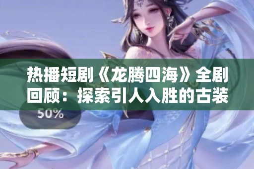 热播短剧《龙腾四海》全剧回顾：探索引人入胜的古装传奇故事与角色秘辛