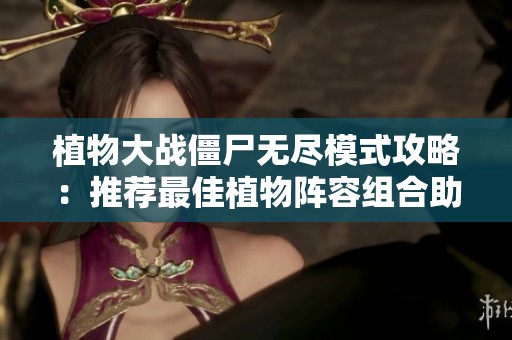 植物大战僵尸无尽模式攻略：推荐最佳植物阵容组合助你轻松获胜