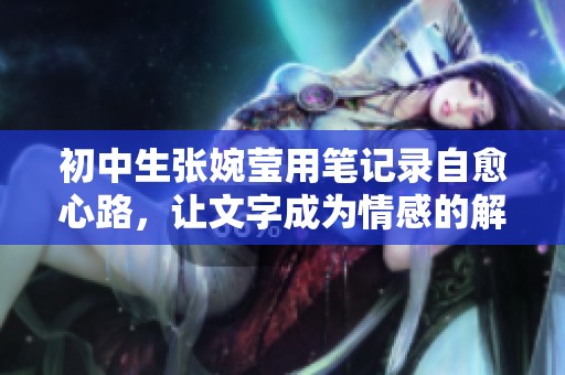 初中生张婉莹用笔记录自愈心路，让文字成为情感的解药