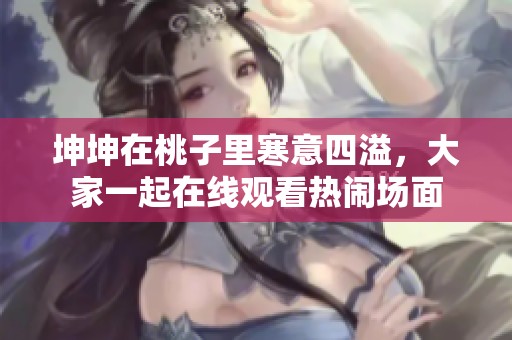 坤坤在桃子里寒意四溢，大家一起在线观看热闹场面