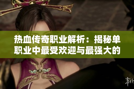 热血传奇职业解析：揭秘单职业中最受欢迎与最强大的职业秘籍详情