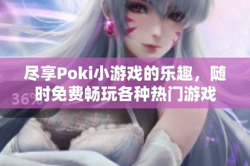 尽享Poki小游戏的乐趣，随时免费畅玩各种热门游戏