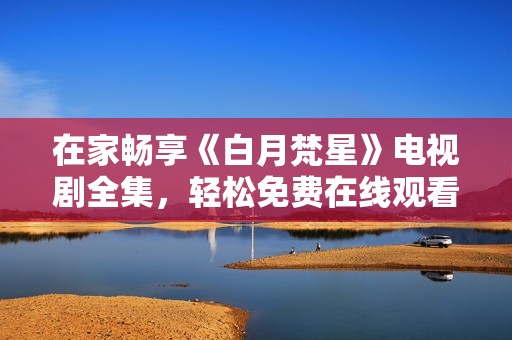 在家畅享《白月梵星》电视剧全集，轻松免费在线观看精彩内容