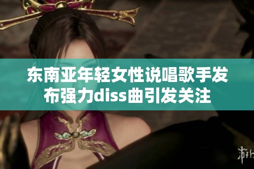 东南亚年轻女性说唱歌手发布强力diss曲引发关注