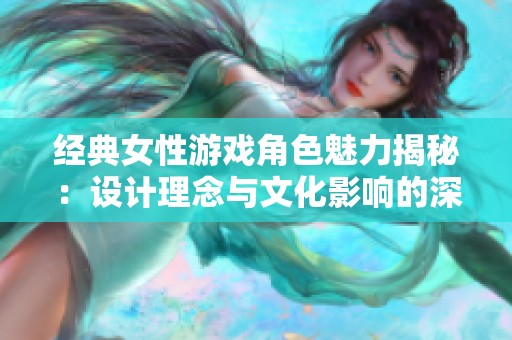 经典女性游戏角色魅力揭秘：设计理念与文化影响的深度分析与探索