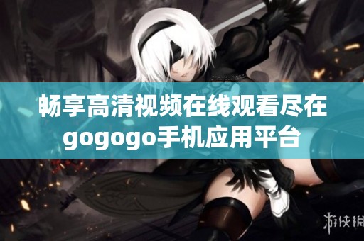 畅享高清视频在线观看尽在gogogo手机应用平台