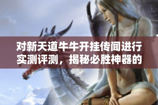对新天道牛牛开挂传闻进行实测评测，揭秘必胜神器的真实效果与体验分析
