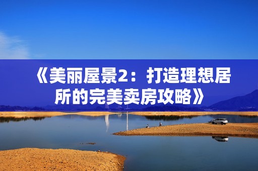 《美丽屋景2：打造理想居所的完美卖房攻略》
