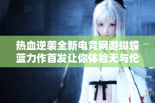 热血逆袭全新电竞网游蝴蝶蓝力作首发让你体验无与伦比的胜者之路