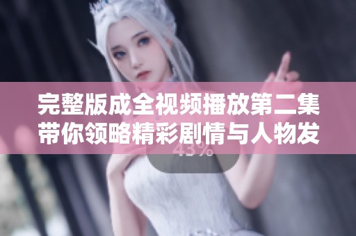 完整版成全视频播放第二集带你领略精彩剧情与人物发展