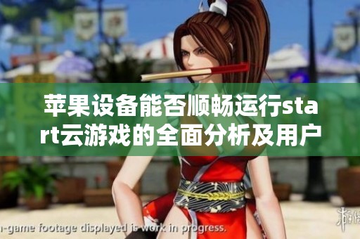 苹果设备能否顺畅运行start云游戏的全面分析及用户体验探讨