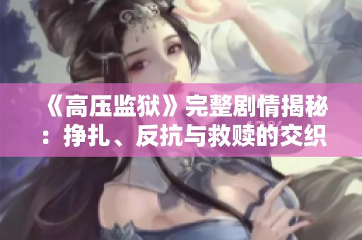《高压监狱》完整剧情揭秘：挣扎、反抗与救赎的交织之路