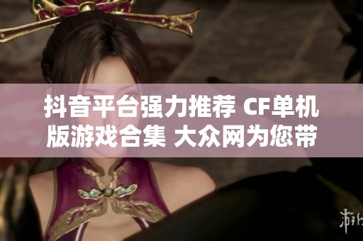 抖音平台强力推荐 CF单机版游戏合集 大众网为您带来最新资讯
