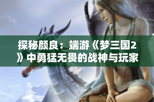探秘颜良：端游《梦三国2》中勇猛无畏的战神与玩家们心灵的共振