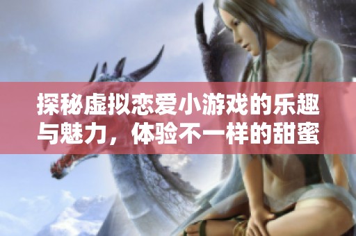 探秘虚拟恋爱小游戏的乐趣与魅力，体验不一样的甜蜜互动世界