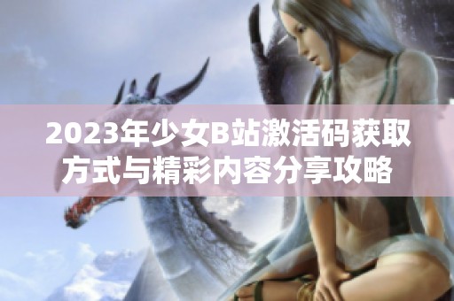2023年少女B站激活码获取方式与精彩内容分享攻略